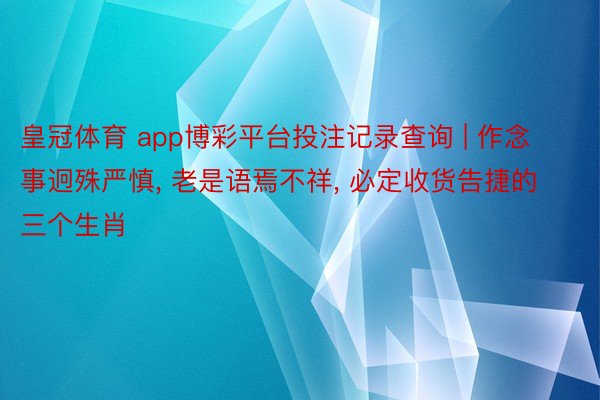 皇冠体育 app博彩平台投注记录查询 | 作念事迥殊严慎, 老是语焉不祥, 必定收货告捷的三个生肖