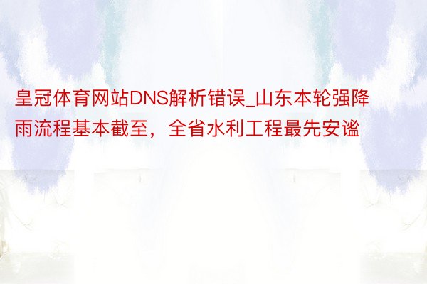 皇冠体育网站DNS解析错误_山东本轮强降雨流程基本截至，全省水利工程最先安谧