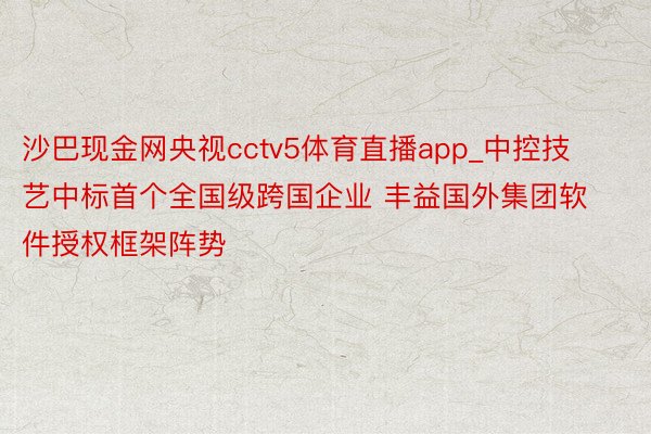 沙巴现金网央视cctv5体育直播app_中控技艺中标首个全国级跨国企业 丰益国外集团软件授权框架阵势