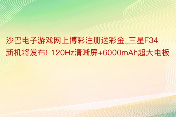 沙巴电子游戏网上博彩注册送彩金_三星F34新机将发布! 120Hz清晰屏+6000mAh超大电板