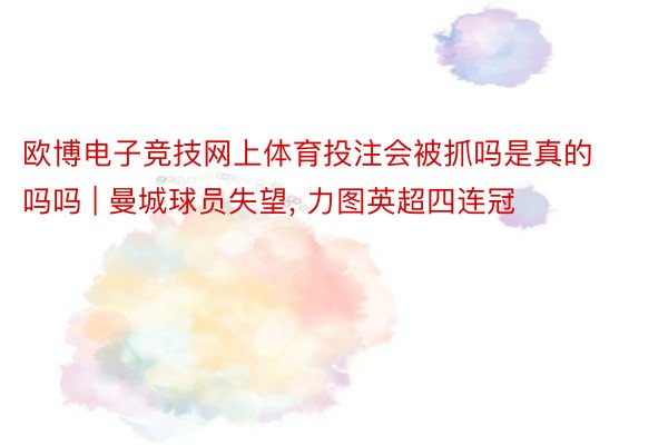 欧博电子竞技网上体育投注会被抓吗是真的吗吗 | 曼城球员失望, 力图英超四连冠