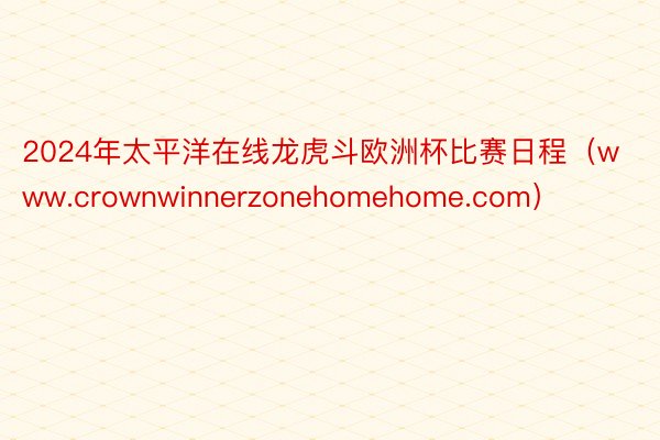 2024年太平洋在线龙虎斗欧洲杯比赛日程（www.crownwinnerzonehomehome.com）