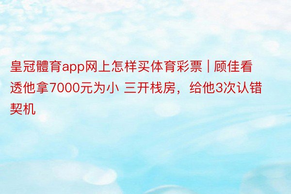 皇冠體育app网上怎样买体育彩票 | 顾佳看透他拿7000元为小 三开栈房，给他3次认错契机