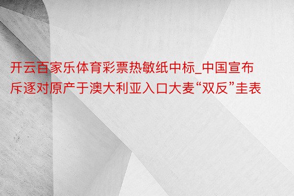 开云百家乐体育彩票热敏纸中标_中国宣布斥逐对原产于澳大利亚入口大麦“双反”圭表