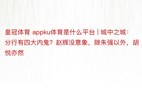 皇冠体育 appku体育是什么平台 | 城中之城：分行有四大内鬼？赵辉没意象，除朱强以外，胡悦亦然