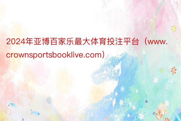 2024年亚博百家乐最大体育投注平台（www.crownsportsbooklive.com）