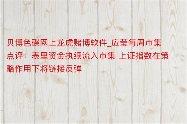 贝博色碟网上龙虎赌博软件_应莹每周市集点评：表里资金执续流入市集 上证指数在策略作用下将链接反弹