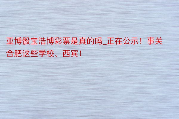 亚博骰宝浩博彩票是真的吗_正在公示！事关合肥这些学校、西宾！