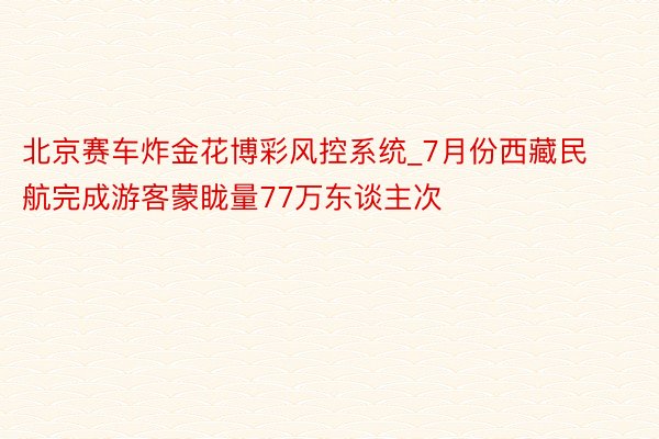 北京赛车炸金花博彩风控系统_7月份西藏民航完成游客蒙眬量77万东谈主次