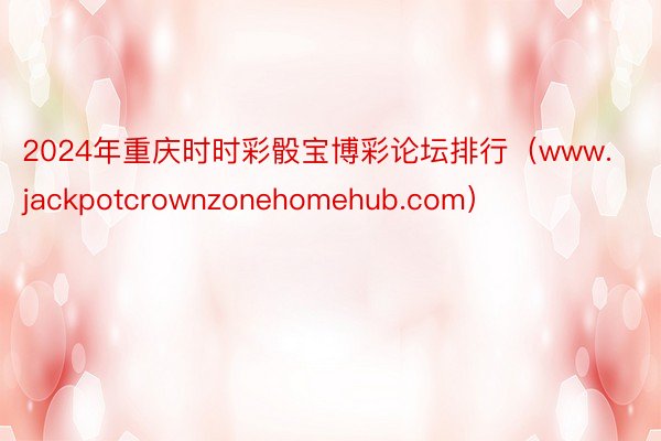 2024年重庆时时彩骰宝博彩论坛排行（www.jackpotcrownzonehomehub.com）