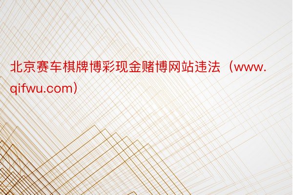 北京赛车棋牌博彩现金赌博网站违法（www.qifwu.com）