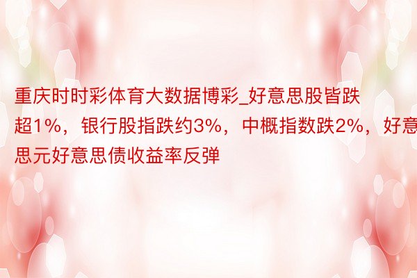 重庆时时彩体育大数据博彩_好意思股皆跌超1%，银行股指跌约3%，中概指数跌2%，好意思元好意思债收益率反弹