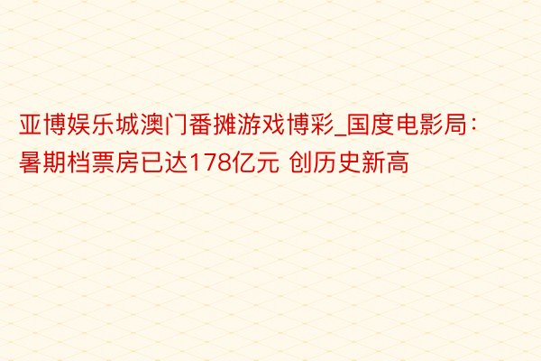 亚博娱乐城澳门番摊游戏博彩_国度电影局：暑期档票房已达178亿元 创历史新高