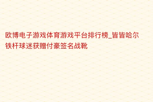 欧博电子游戏体育游戏平台排行榜_皆皆哈尔铁杆球迷获赠付豪签名战靴