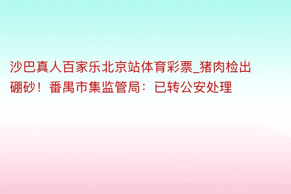 沙巴真人百家乐北京站体育彩票_猪肉检出硼砂！番禺市集监管局：已转公安处理