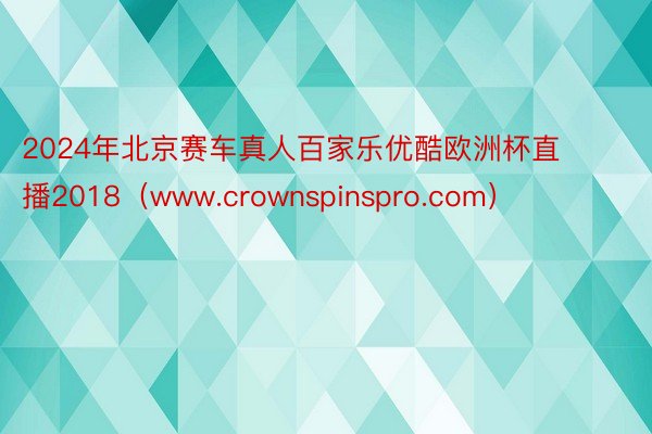 2024年北京赛车真人百家乐优酷欧洲杯直播2018（www.crownspinspro.com）