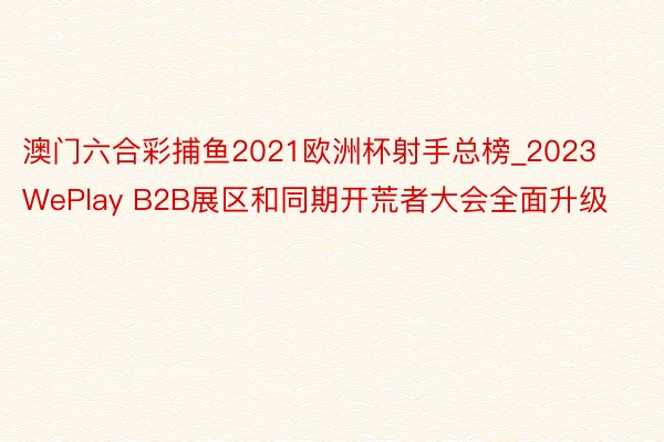 澳门六合彩捕鱼2021欧洲杯射手总榜_2023 WePlay B2B展区和同期开荒者大会全面升级