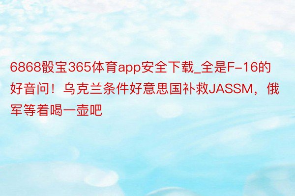 6868骰宝365体育app安全下载_全是F-16的好音问！乌克兰条件好意思国补救JASSM，俄军等着喝一壶吧