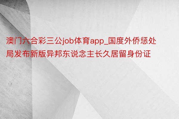 澳门六合彩三公job体育app_国度外侨惩处局发布新版异邦东说念主长久居留身份证