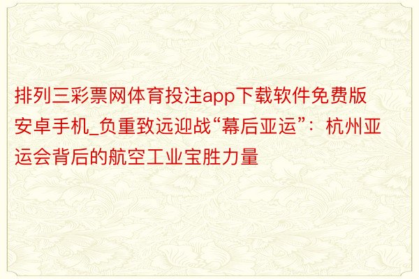 排列三彩票网体育投注app下载软件免费版安卓手机_负重致远迎战“幕后亚运”：杭州亚运会背后的航空工业宝胜力量