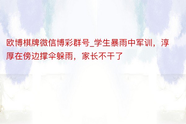 欧博棋牌微信博彩群号_学生暴雨中军训，淳厚在傍边撑伞躲雨，家长不干了