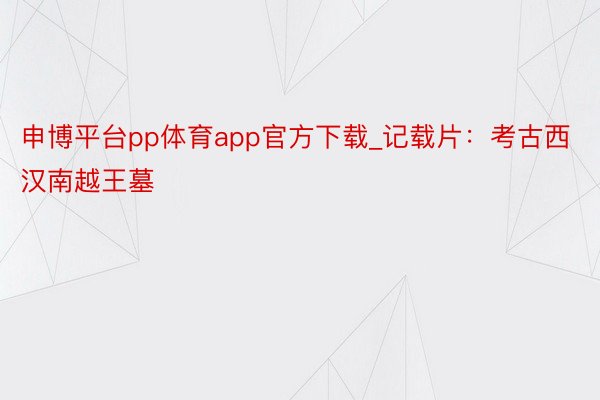 申博平台pp体育app官方下载_记载片：考古西汉南越王墓