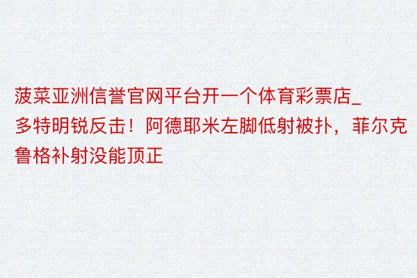 菠菜亚洲信誉官网平台开一个体育彩票店_多特明锐反击！阿德耶米左脚低射被扑，菲尔克鲁格补射没能顶正