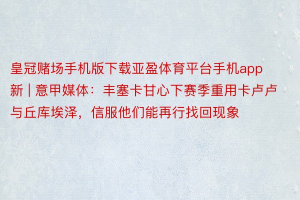 皇冠赌场手机版下载亚盈体育平台手机app新 | 意甲媒体：丰塞卡甘心下赛季重用卡卢卢与丘库埃泽，信服他们能再行找回现象