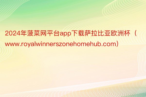 2024年菠菜网平台app下载萨拉比亚欧洲杯（www.royalwinnerszonehomehub.com）