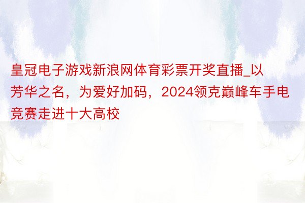 皇冠电子游戏新浪网体育彩票开奖直播_以芳华之名，为爱好加码，2024领克巅峰车手电竞赛走进十大高校