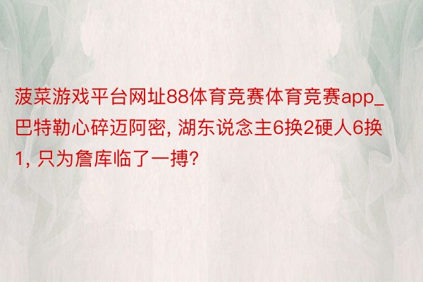 菠菜游戏平台网址88体育竞赛体育竞赛app_巴特勒心碎迈阿密, 湖东说念主6换2硬人6换1, 只为詹库临了一搏?