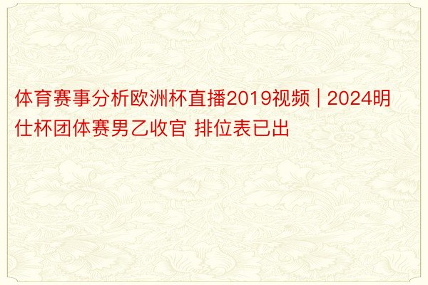 体育赛事分析欧洲杯直播2019视频 | 2024明仕杯团体赛男乙收官 排位表已出