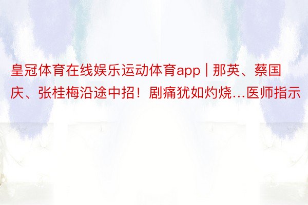 皇冠体育在线娱乐运动体育app | 那英、蔡国庆、张桂梅沿途中招！剧痛犹如灼烧…医师指示