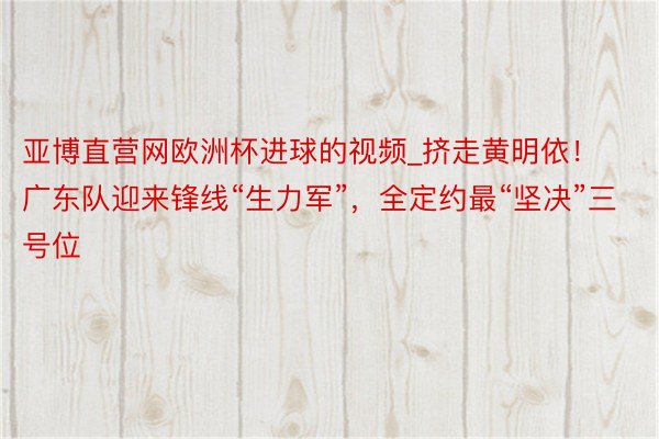 亚博直营网欧洲杯进球的视频_挤走黄明依！广东队迎来锋线“生力军”，全定约最“坚决”三号位