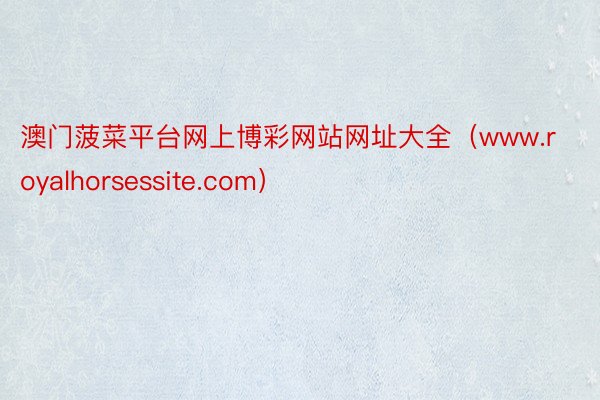 澳门菠菜平台网上博彩网站网址大全（www.royalhorsessite.com）