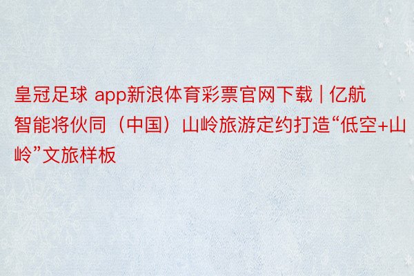 皇冠足球 app新浪体育彩票官网下载 | 亿航智能将伙同（中国）山岭旅游定约打造“低空+山岭”文旅样板