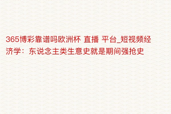 365博彩靠谱吗欧洲杯 直播 平台_短视频经济学：东说念主类生意史就是期间强抢史