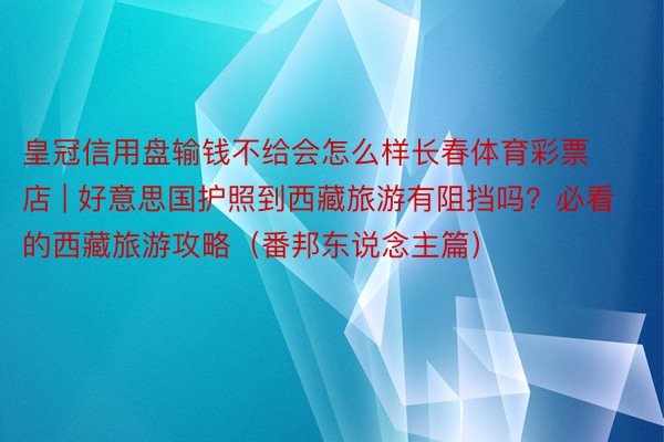 皇冠信用盘输钱不给会怎么样长春体育彩票店 | 好意思国护照到西藏旅游有阻挡吗？必看的西藏旅游攻略（番邦东说念主篇）