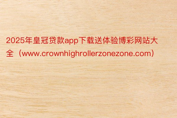 2025年皇冠贷款app下载送体验博彩网站大全（www.crownhighrollerzonezone.com）