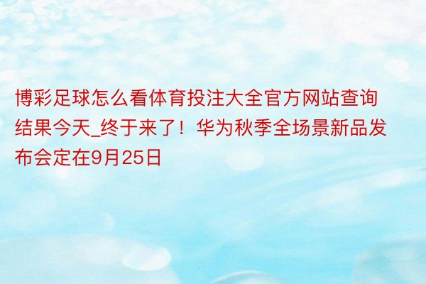 博彩足球怎么看体育投注大全官方网站查询结果今天_终于来了！华为秋季全场景新品发布会定在9月25日