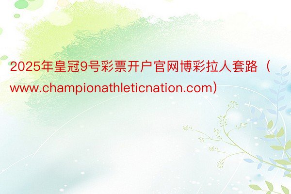 2025年皇冠9号彩票开户官网博彩拉人套路（www.championathleticnation.com）