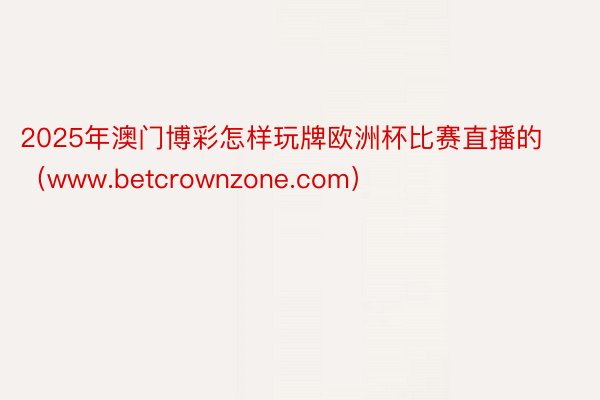 2025年澳门博彩怎样玩牌欧洲杯比赛直播的（www.betcrownzone.com）